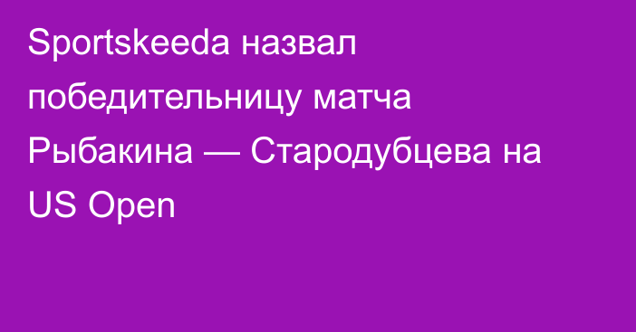 Sportskeeda назвал победительницу матча Рыбакина — Стародубцева на US Open