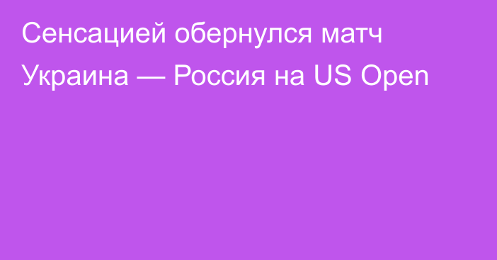 Сенсацией обернулся матч Украина — Россия на US Open