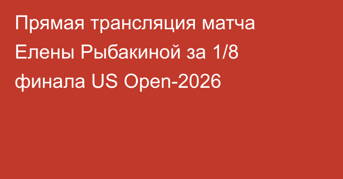 Прямая трансляция матча Елены Рыбакиной за 1/8 финала US Open-2026