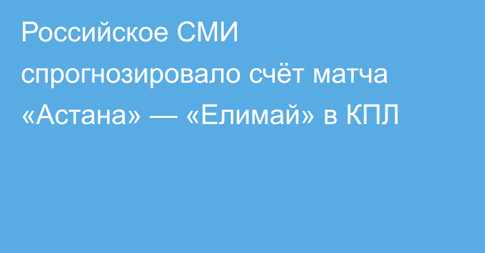 Российское СМИ спрогнозировало счёт матча «Астана» — «Елимай» в КПЛ