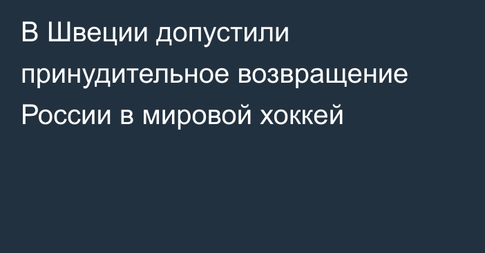 В Швеции допустили принудительное возвращение России в мировой хоккей