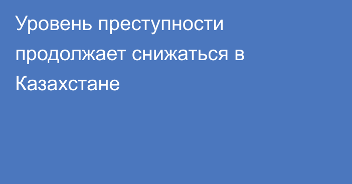 Уровень преступности продолжает снижаться в Казахстане