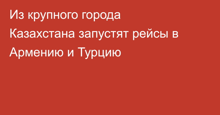 Из крупного города Казахстана запустят рейсы в Армению и Турцию