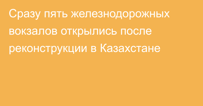 Сразу пять железнодорожных вокзалов открылись после реконструкции в Казахстане