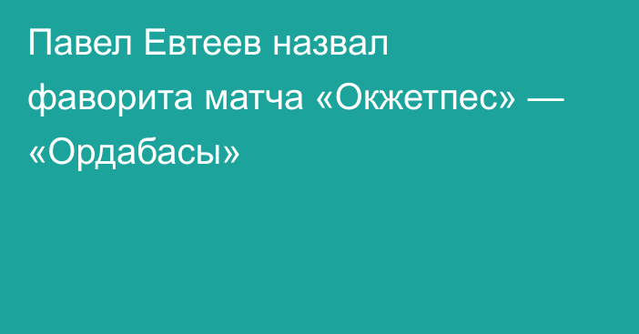 Павел Евтеев назвал фаворита матча «Окжетпес» — «Ордабасы»