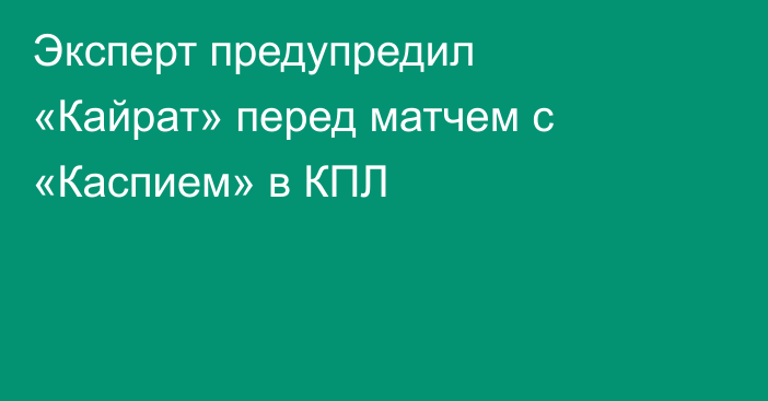 Эксперт предупредил «Кайрат» перед матчем с «Каспием» в КПЛ