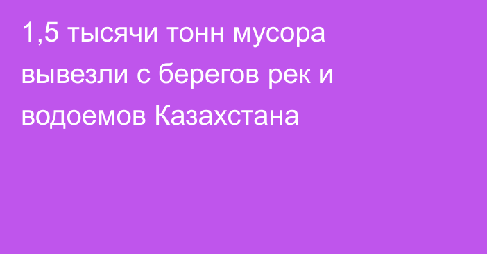 1,5 тысячи тонн мусора вывезли с берегов рек и водоемов Казахстана