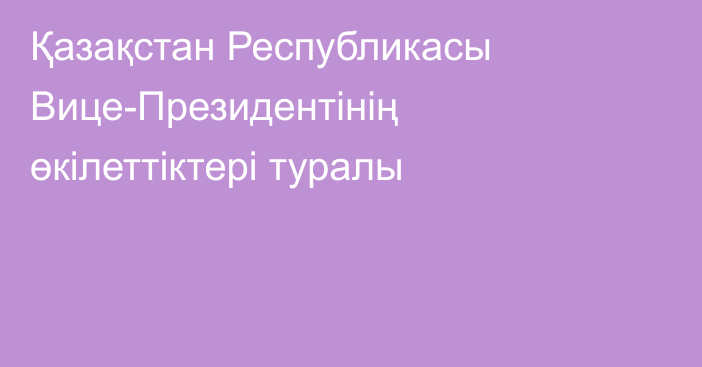 Қазақстан Республикасы Вице-Президентінің  өкілеттіктері туралы