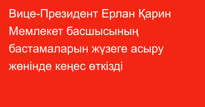 Вице-Президент Ерлан Қарин Мемлекет басшысының бастамаларын жүзеге асыру жөнінде кеңес өткізді