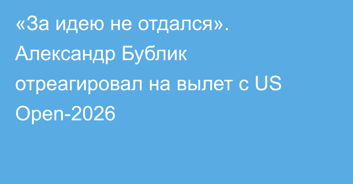 «За идею не отдался». Александр Бублик отреагировал на вылет с US Open-2026