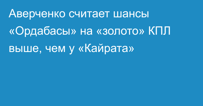 Аверченко считает шансы «Ордабасы» на «золото» КПЛ выше, чем у «Кайрата»