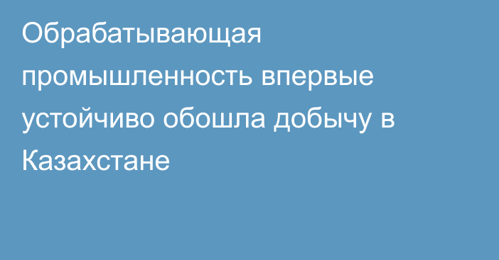 Обрабатывающая промышленность впервые устойчиво обошла добычу в Казахстане