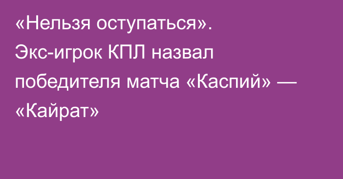 «Нельзя оступаться». Экс-игрок КПЛ назвал победителя матча «Каспий» — «Кайрат»