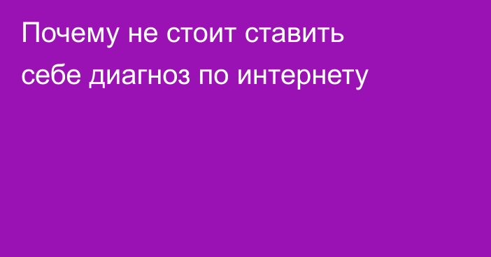 Почему не стоит ставить себе диагноз по интернету