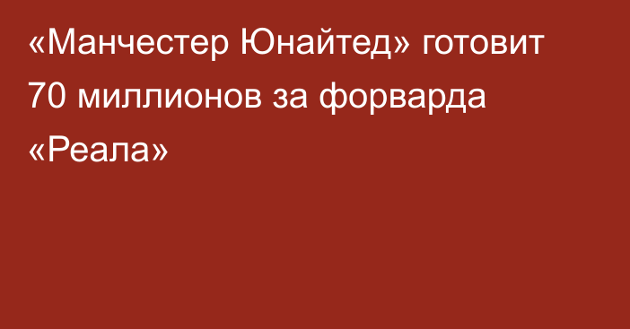 «Манчестер Юнайтед» готовит 70 миллионов за форварда «Реала»