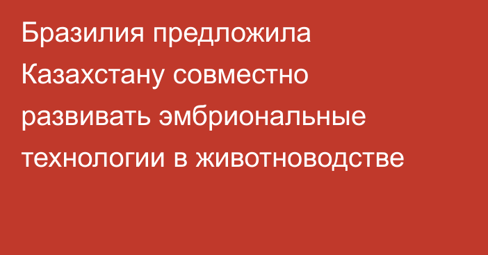 Бразилия предложила Казахстану совместно развивать эмбриональные технологии в животноводстве
