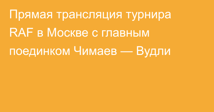Прямая трансляция турнира RAF в Москве с главным поединком Чимаев — Вудли