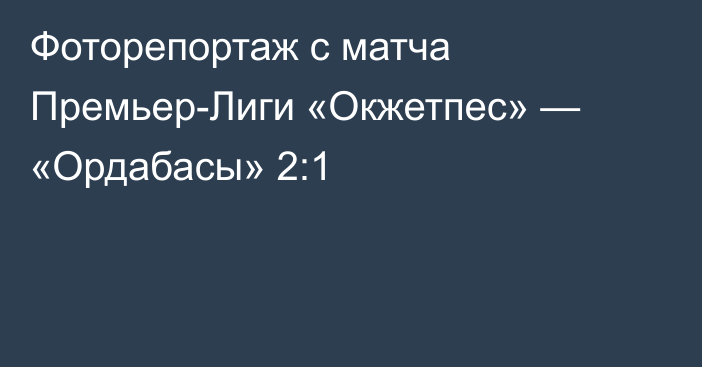 Фоторепортаж с матча Премьер-Лиги «Окжетпес» — «Ордабасы» 2:1