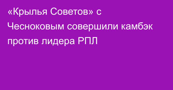 «Крылья Советов» с Чесноковым совершили камбэк против лидера РПЛ