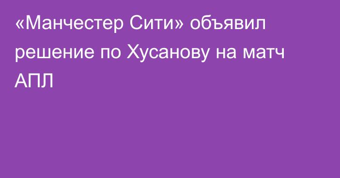 «Манчестер Сити» объявил решение по Хусанову на матч АПЛ
