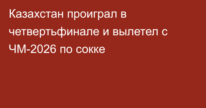 Казахстан проиграл в четвертьфинале и вылетел с ЧМ-2026 по сокке