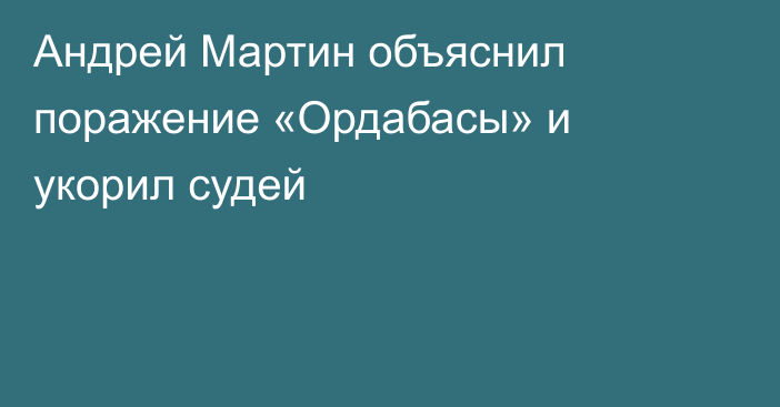 Андрей Мартин объяснил поражение «Ордабасы» и укорил судей