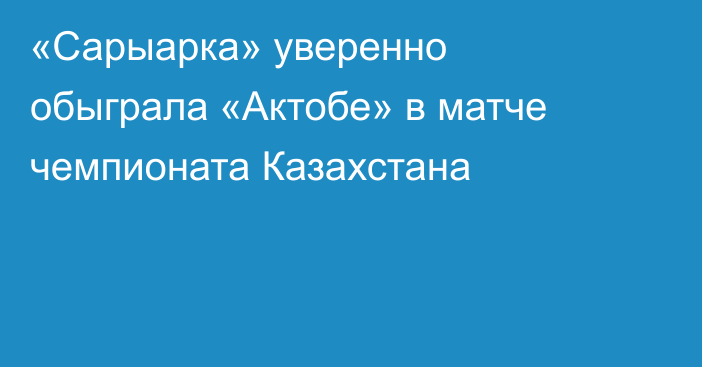 «Сарыарка» уверенно обыграла «Актобе» в матче чемпионата Казахстана
