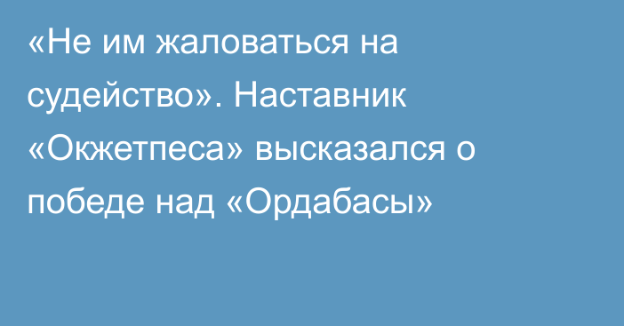 «Не им жаловаться на судейство». Наставник «Окжетпеса» высказался о победе над «Ордабасы»