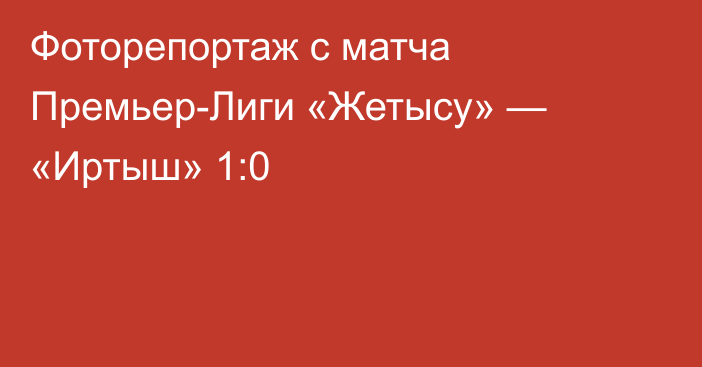 Фоторепортаж с матча Премьер-Лиги «Жетысу» — «Иртыш» 1:0