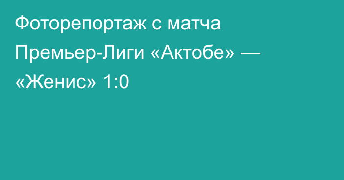 Фоторепортаж с матча Премьер-Лиги «Актобе» — «Женис» 1:0
