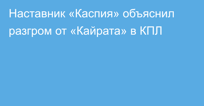 Наставник «Каспия» объяснил разгром от «Кайрата» в КПЛ