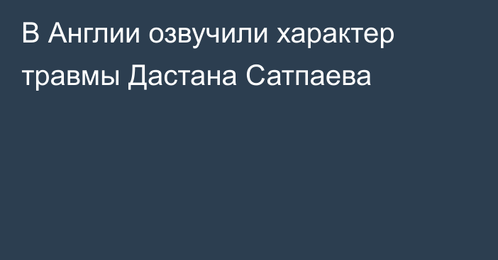 В Англии озвучили характер травмы Дастана Сатпаева