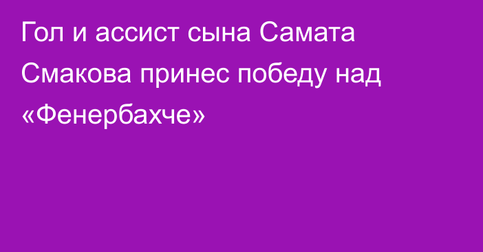 Гол и ассист сына Самата Смакова принес победу над «Фенербахче»