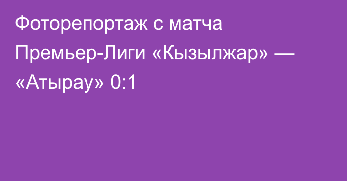 Фоторепортаж с матча Премьер-Лиги «Кызылжар» — «Атырау» 0:1