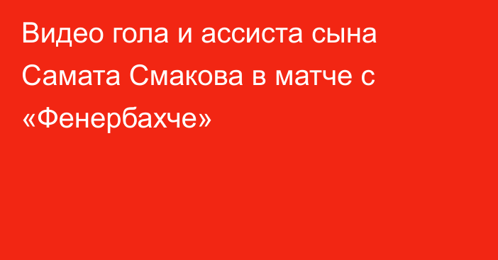 Видео гола и ассиста сына Самата Смакова в матче с «Фенербахче»