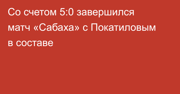 Со счетом 5:0 завершился матч «Сабаха» с Покатиловым в составе