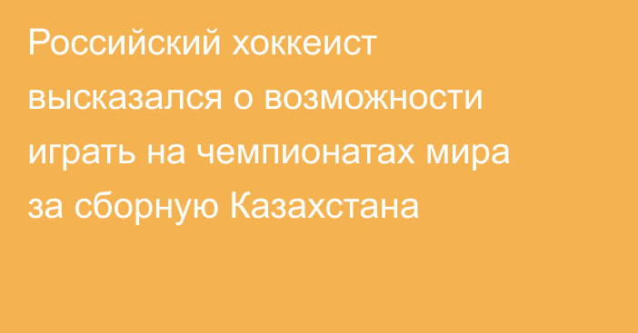 Российский хоккеист высказался о возможности играть на чемпионатах мира за сборную Казахстана