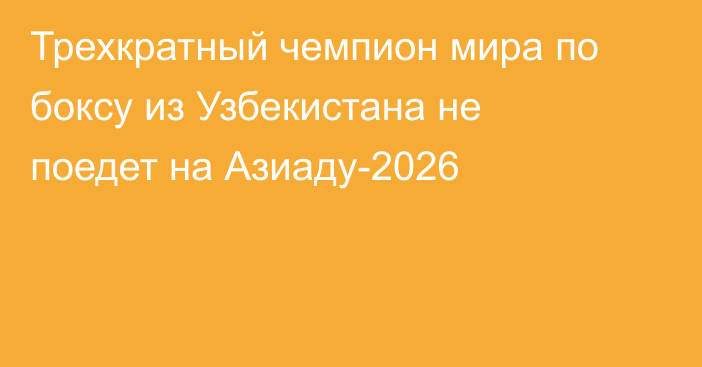 Трехкратный чемпион мира по боксу из Узбекистана не поедет на Азиаду-2026