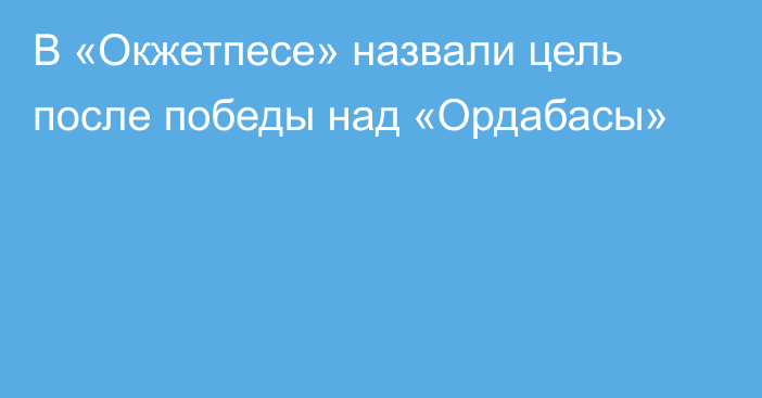 В «Окжетпесе» назвали цель после победы над «Ордабасы»