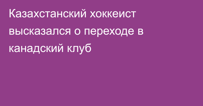 Казахстанский хоккеист высказался о переходе в канадский клуб