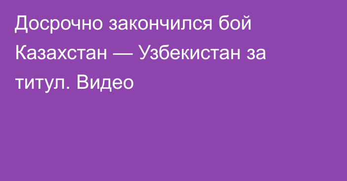 Досрочно закончился бой Казахстан — Узбекистан за титул. Видео