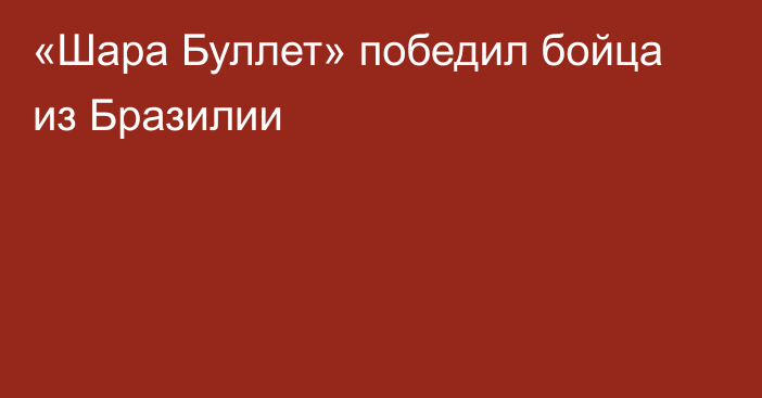 «Шара Буллет» победил бойца из Бразилии