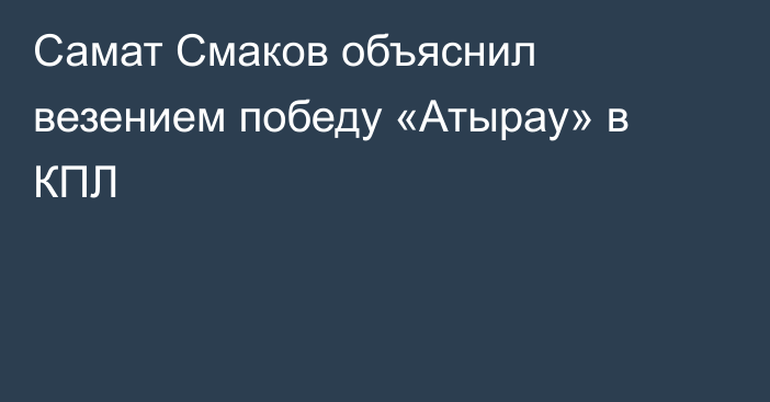 Самат Смаков объяснил везением победу «Атырау» в КПЛ