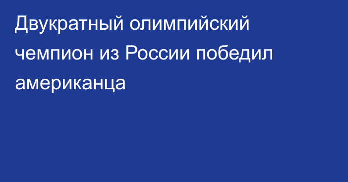 Двукратный олимпийский чемпион из России победил американца