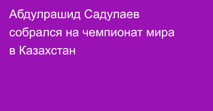 Абдулрашид Садулаев собрался на чемпионат мира в Казахстан