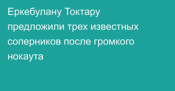 Еркебулану Токтару предложили трех известных соперников после громкого нокаута
