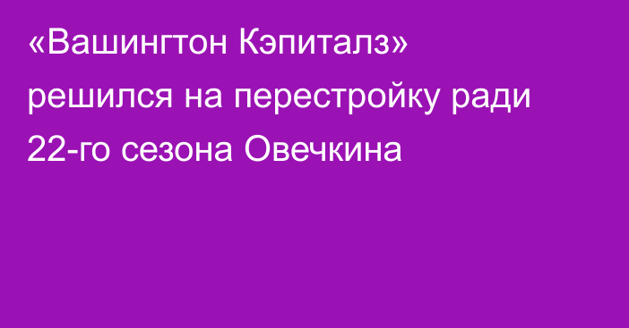 «Вашингтон Кэпиталз» решился на перестройку ради 22-го сезона Овечкина