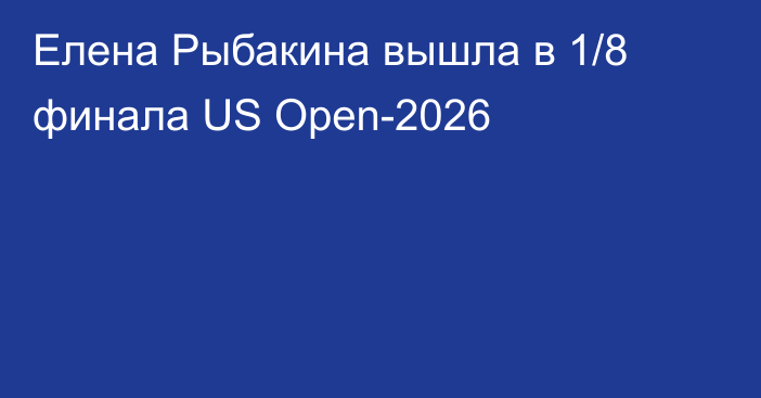 Елена Рыбакина вышла в 1/8 финала US Open-2026