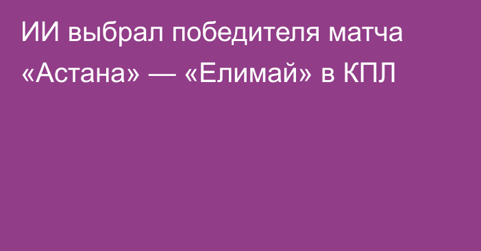 ИИ выбрал победителя матча «Астана» — «Елимай» в КПЛ