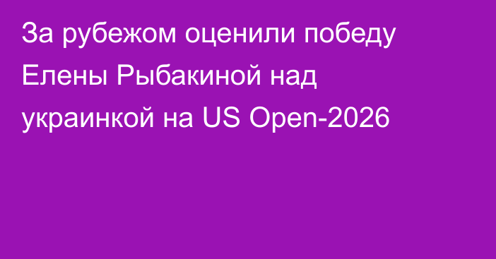 За рубежом оценили победу Елены Рыбакиной над украинкой на US Open-2026